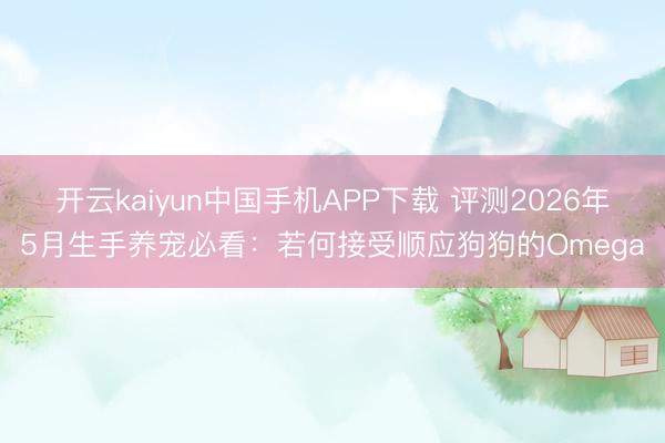 开云kaiyun中国手机APP下载 评测2026年5月生手养宠必看：若何接受顺应狗狗的Omega