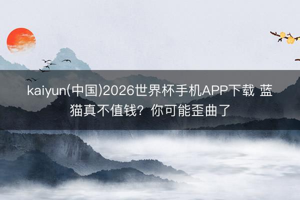 kaiyun(中国)2026世界杯手机APP下载 蓝猫真不值钱？你可能歪曲了