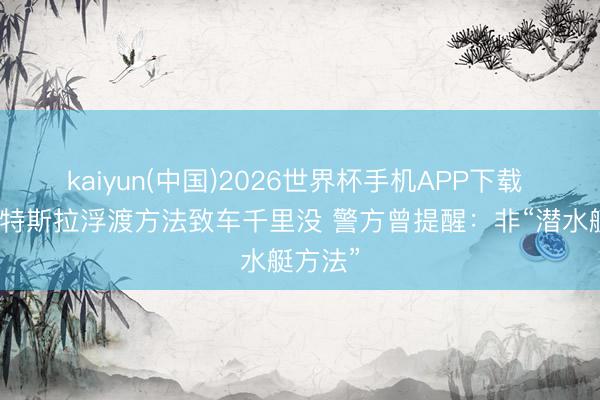 kaiyun(中国)2026世界杯手机APP下载 男人测特斯拉浮渡方法致车千里没 警方曾提醒：非“潜水艇方法”