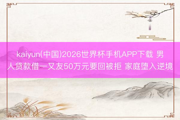 kaiyun(中国)2026世界杯手机APP下载 男人贷款借一又友50万元要回被拒 家庭堕入逆境
