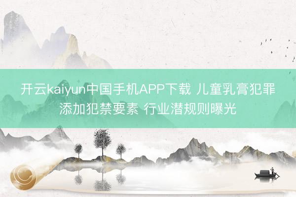 开云kaiyun中国手机APP下载 儿童乳膏犯罪添加犯禁要素 行业潜规则曝光