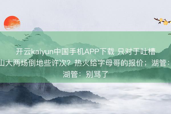 开云kaiyun中国手机APP下载 只对于吐槽｜亚历山大两场倒地些许次？热火给字母哥的报价；湖管：别骂了