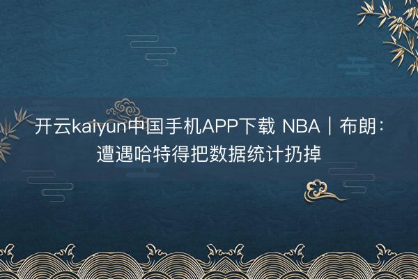 开云kaiyun中国手机APP下载 NBA｜布朗：遭遇哈特得把数据统计扔掉