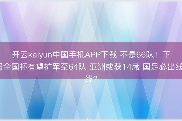 开云kaiyun中国手机APP下载 不是66队！下届全国杯有望扩军至64队 亚洲或获14席 国足必出线？