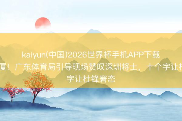 kaiyun(中国)2026世界杯手机APP下载 掀起广厦！广东体育局引导现场赞叹深圳将士，十个字让杜锋窘态