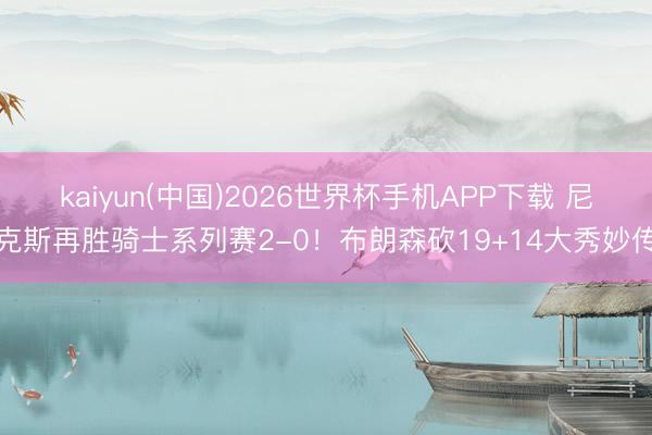 kaiyun(中国)2026世界杯手机APP下载 尼克斯再胜骑士系列赛2-0！布朗森砍19+14大秀妙传