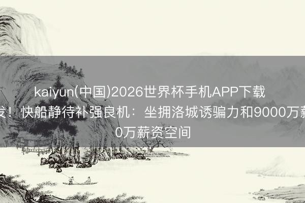kaiyun(中国)2026世界杯手机APP下载 蓄势待发！快船静待补强良机：坐拥洛城诱骗力和9000万薪资空间