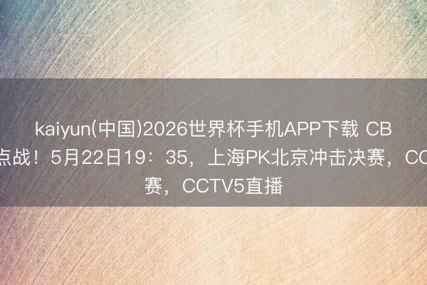 kaiyun(中国)2026世界杯手机APP下载 CBA今晚焦点战！5月22日19：35，上海PK北京冲击决赛，CCTV5直播