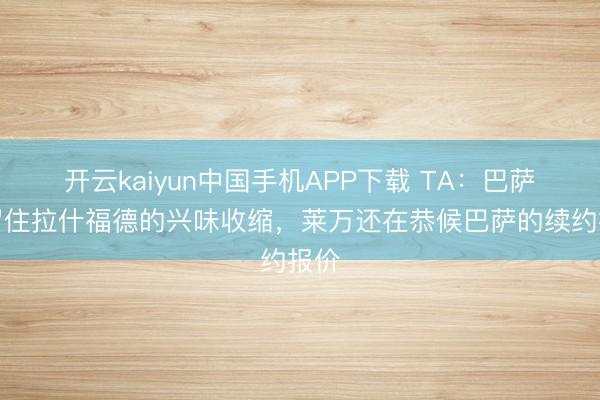 开云kaiyun中国手机APP下载 TA：巴萨对留住拉什福德的兴味收缩，莱万还在恭候巴萨的续约报价