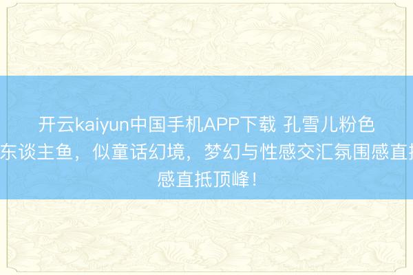 开云kaiyun中国手机APP下载 孔雪儿粉色好意思东谈主鱼，似童话幻境，梦幻与性感交汇氛围感直抵顶峰！