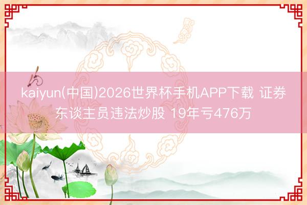 kaiyun(中国)2026世界杯手机APP下载 证券东谈主员违法炒股 19年亏476万