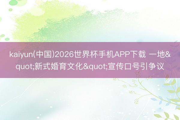 kaiyun(中国)2026世界杯手机APP下载 一地"新式婚育文化"宣传口号引争议