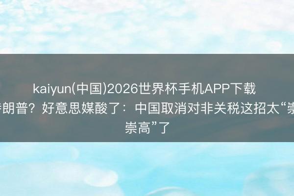 kaiyun(中国)2026世界杯手机APP下载 智胜特朗普？好意思媒酸了：中国取消对非关税这招太“崇高”了
