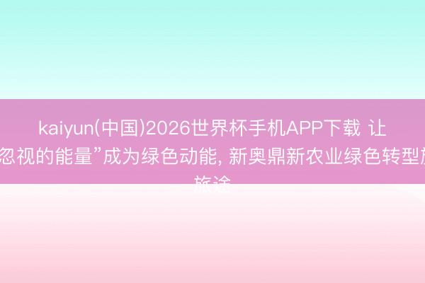 kaiyun(中国)2026世界杯手机APP下载 让“被忽视的能量”成为绿色动能， 新奥鼎新农业绿色转型旅途