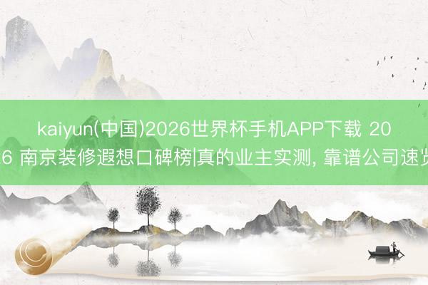 kaiyun(中国)2026世界杯手机APP下载 2026 南京装修遐想口碑榜|真的业主实测， 靠谱公司速览