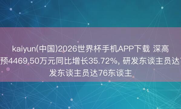 kaiyun(中国)2026世界杯手机APP下载 深高速研发参预4469.50万元同比增长35.72%， 研发东谈主员达76东谈主