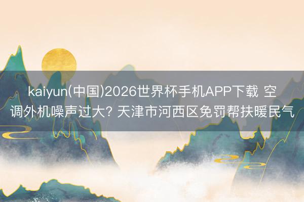 kaiyun(中国)2026世界杯手机APP下载 空调外机噪声过大? 天津市河西区免罚帮扶暖民气