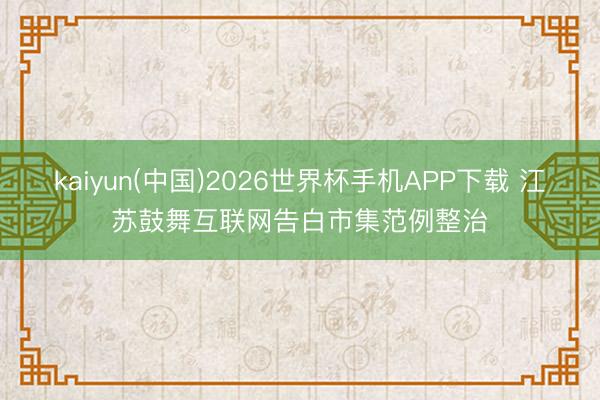 kaiyun(中国)2026世界杯手机APP下载 江苏鼓舞互联网告白市集范例整治