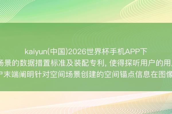 kaiyun(中国)2026世界杯手机APP下载 支付宝央求基于空间场景的数据措置标准及装配专利， 使得探听用户的用户末端阐明针对空间场景创建的空间锚点信息在图像数据中进行空间干系知道