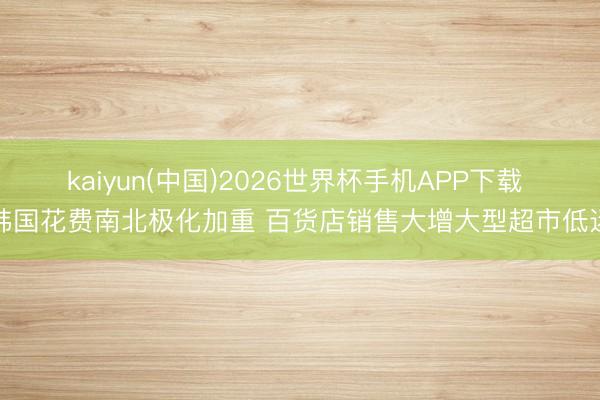 kaiyun(中国)2026世界杯手机APP下载 韩国花费南北极化加重 百货店销售大增大型超市低迷