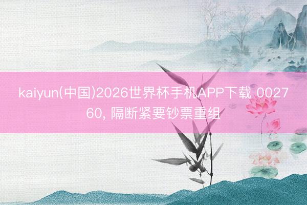 kaiyun(中国)2026世界杯手机APP下载 002760， 隔断紧要钞票重组