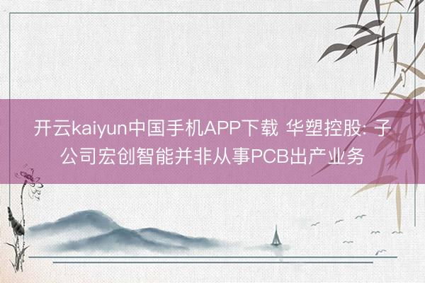 开云kaiyun中国手机APP下载 华塑控股: 子公司宏创智能并非从事PCB出产业务