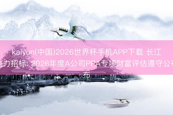 kaiyun(中国)2026世界杯手机APP下载 长江电力招标: 2026年度A公司PPA专项财富评估遵守公布