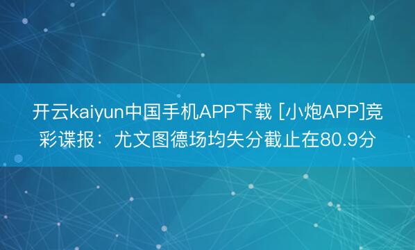 开云kaiyun中国手机APP下载 [小炮APP]竞彩谍报：尤文图德场均失分截止在80.9分