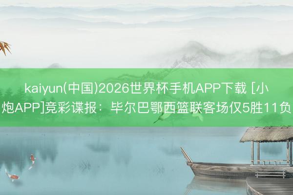 kaiyun(中国)2026世界杯手机APP下载 [小炮APP]竞彩谍报：毕尔巴鄂西篮联客场仅5胜11负