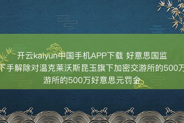 开云kaiyun中国手机APP下载 好意思国监管机构正入辖下手解除对温克莱沃斯昆玉旗下加密交游所的500万好意思元罚金