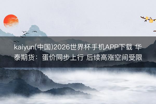 kaiyun(中国)2026世界杯手机APP下载 华泰期货：蛋价同步上行 后续高涨空间受限