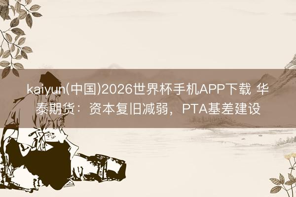kaiyun(中国)2026世界杯手机APP下载 华泰期货：资本复旧减弱，PTA基差建设