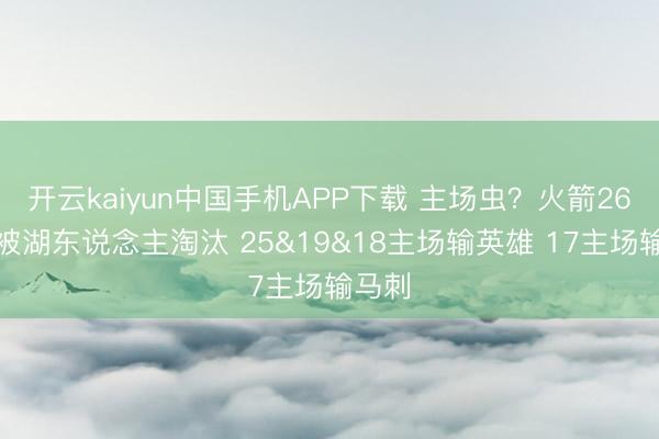 开云kaiyun中国手机APP下载 主场虫?火箭26主场被湖东说念主淘汰 25&19&18主场输英雄 17主场输马刺
