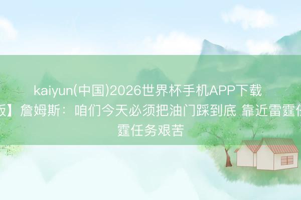 kaiyun(中国)2026世界杯手机APP下载 【完整版】詹姆斯：咱们今天必须把油门踩到底 靠近雷霆任务艰苦