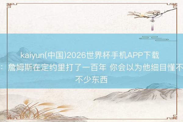 kaiyun(中国)2026世界杯手机APP下载 里夫斯：詹姆斯在定约里打了一百年 你会以为他细目懂不少东西
