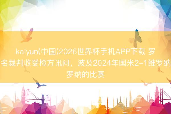 kaiyun(中国)2026世界杯手机APP下载 罗体：两名裁判收受检方讯问，波及2024年国米2-1维罗纳的比赛