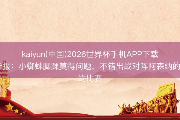 kaiyun(中国)2026世界杯手机APP下载 马卡报：小蜘蛛脚踝莫得问题，不错出战对阵阿森纳的比赛