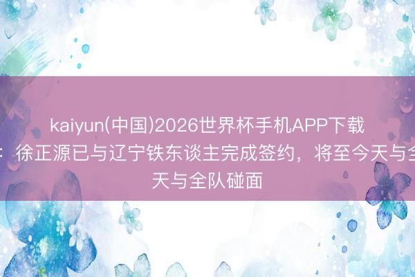 kaiyun(中国)2026世界杯手机APP下载 足球报：徐正源已与辽宁铁东谈主完成签约，将至今天与全队碰面