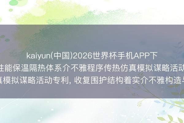 kaiyun(中国)2026世界杯手机APP下载 中铁成立肯求建筑高性能保温隔热体系介不雅程序传热仿真模拟谋略活动专利， 收复围护结构着实介不雅构造与传热特征