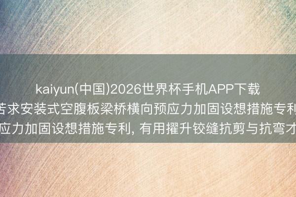 kaiyun(中国)2026世界杯手机APP下载 西藏交通勘探设想筹商院苦求安装式空腹板梁桥横向预应力加固设想措施专利， 有用擢升铰缝抗剪与抗弯才智