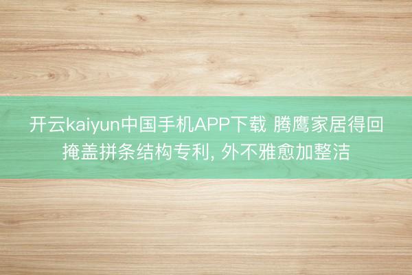 开云kaiyun中国手机APP下载 腾鹰家居得回掩盖拼条结构专利， 外不雅愈加整洁