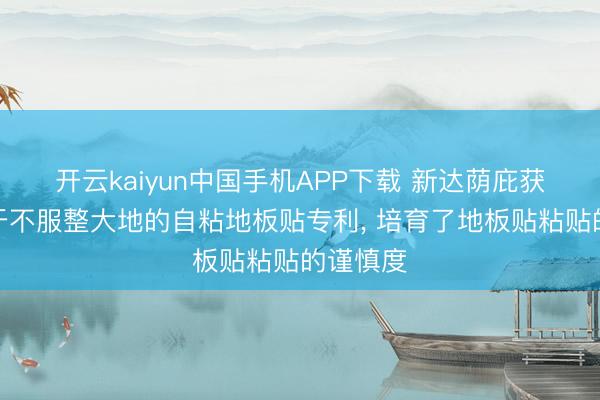 开云kaiyun中国手机APP下载 新达荫庇获取适用于不服整大地的自粘地板贴专利， 培育了地板贴粘贴的谨慎度