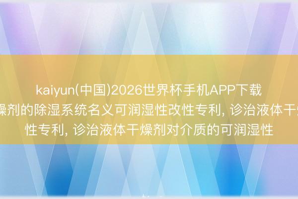 kaiyun(中国)2026世界杯手机APP下载 开利请求基于液体干燥剂的除湿系统名义可润湿性改性专利， 诊治液体干燥剂对介质的可润湿性