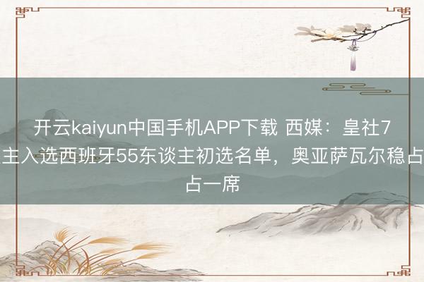 开云kaiyun中国手机APP下载 西媒：皇社7东谈主入选西班牙55东谈主初选名单，奥亚萨瓦尔稳占一席