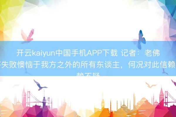 开云kaiyun中国手机APP下载 记者：老佛爷将失败懊恼于我方之外的所有东谈主，何况对此信赖不疑