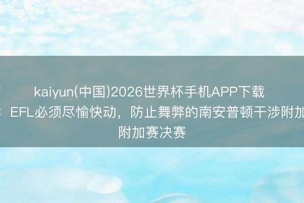kaiyun(中国)2026世界杯手机APP下载 电讯报：EFL必须尽愉快动，防止舞弊的南安普顿干涉附加赛决赛