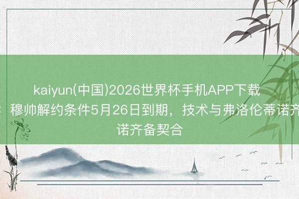 kaiyun(中国)2026世界杯手机APP下载 阿斯报：穆帅解约条件5月26日到期，技术与弗洛伦蒂诺齐备契合