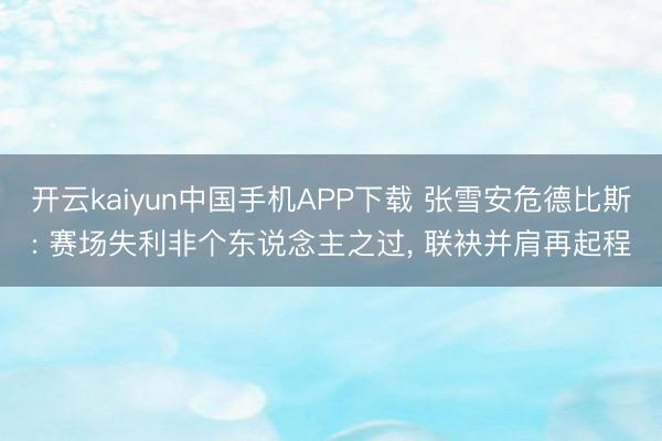 开云kaiyun中国手机APP下载 张雪安危德比斯: 赛场失利非个东说念主之过， 联袂并肩再起程