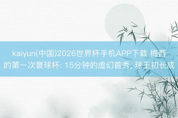 kaiyun(中国)2026世界杯手机APP下载 梅西的第一次寰球杯: 15分钟的虚幻首秀， 球王初长成