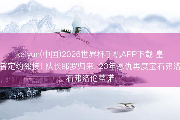kaiyun(中国)2026世界杯手机APP下载 皇马复仇者定约邻接! 队长耶罗归来， 23年恩仇再度宝石弗洛伦蒂诺